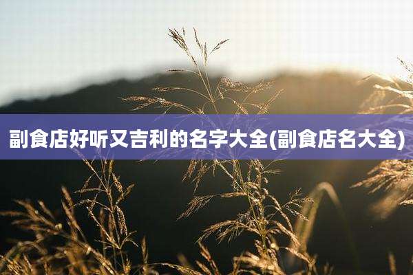 副食店好听又吉利的名字大全(副食店名大全)