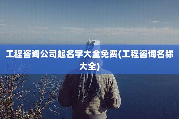 工程咨询公司起名字大全免费(工程咨询名称大全)