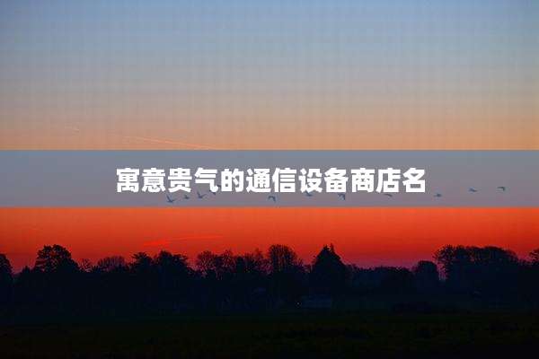 寓意贵气的通信设备商店名