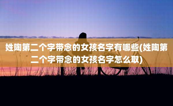 姓陶第二个字带念的女孩名字有哪些(姓陶第二个字带念的女孩名字怎么取)