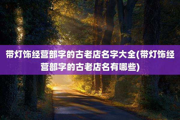 带灯饰经营部字的古老店名字大全(带灯饰经营部字的古老店名有哪些)