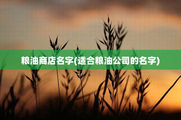 粮油商店名字(适合粮油公司的名字)