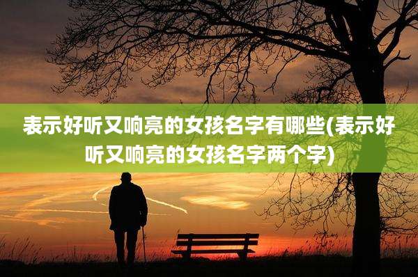 表示好听又响亮的女孩名字有哪些(表示好听又响亮的女孩名字两个字)