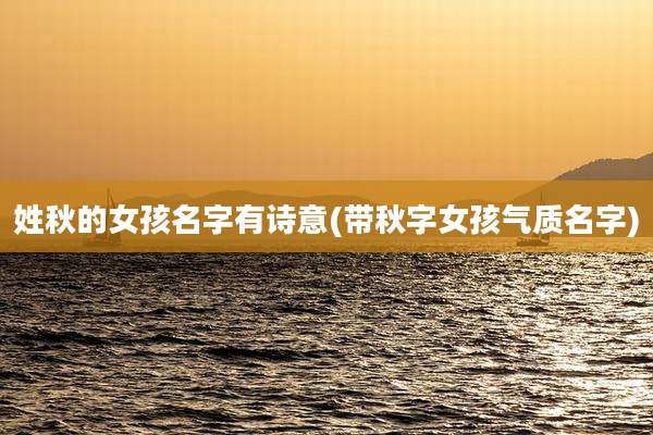 姓秋的女孩名字有诗意(带秋字女孩气质名字)