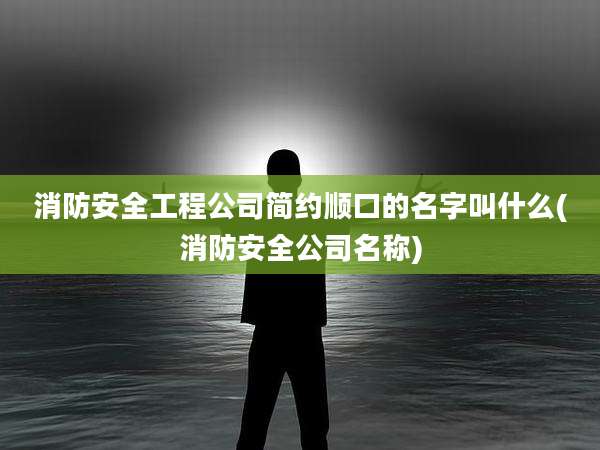 消防安全工程公司简约顺口的名字叫什么(消防安全公司名称)