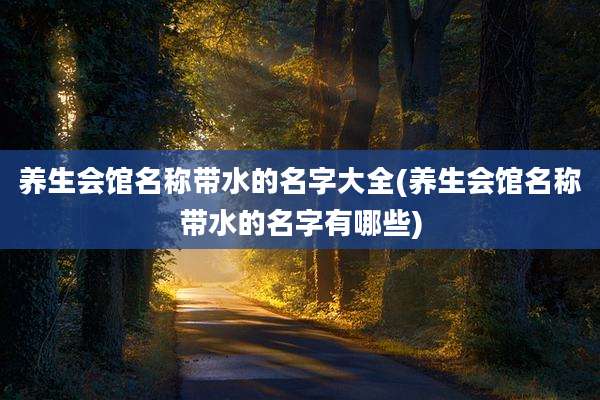 养生会馆名称带水的名字大全(养生会馆名称带水的名字有哪些)
