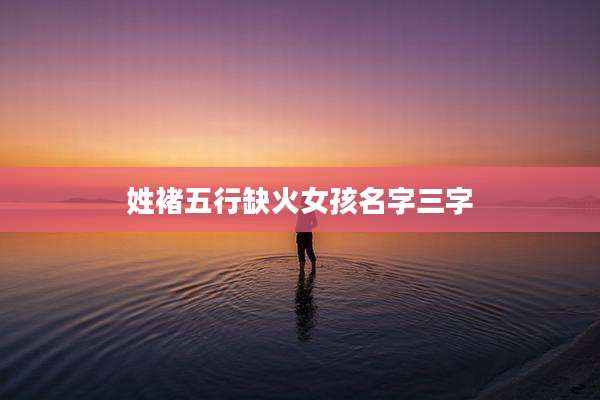 姓褚五行缺火女孩名字三字