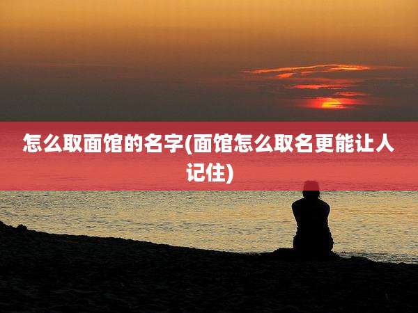 怎么取面馆的名字(面馆怎么取名更能让人记住)