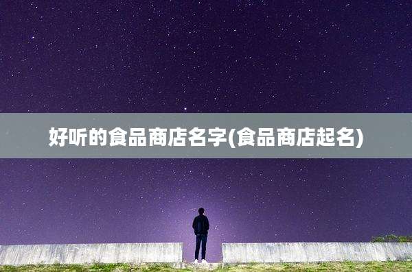 好听的食品商店名字(食品商店起名)