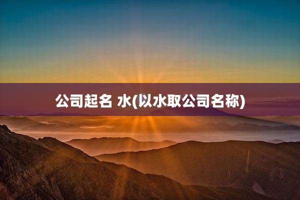 公司起名 水(以水取公司名称)