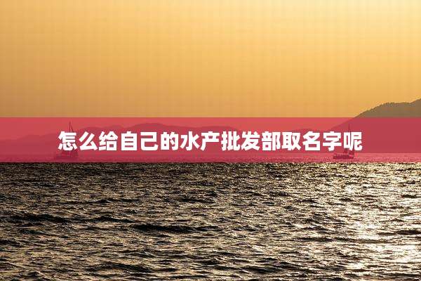怎么给自己的水产批发部取名字呢