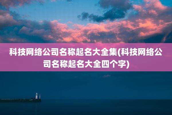 科技网络公司名称起名大全集(科技网络公司名称起名大全四个字)