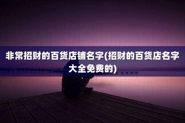 非常招财的百货店铺名字(招财的百货店名字大全免费的)