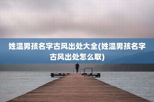 姓温男孩名字古风出处大全(姓温男孩名字古风出处怎么取)