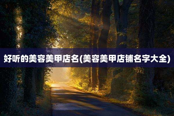 好听的美容美甲店名(美容美甲店铺名字大全)
