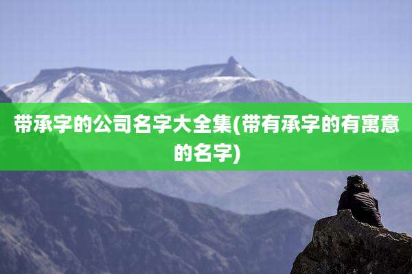 带承字的公司名字大全集(带有承字的有寓意的名字)