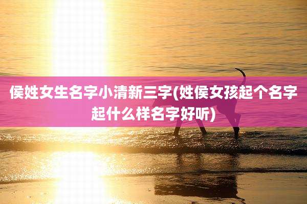侯姓女生名字小清新三字(姓侯女孩起个名字起什么样名字好听)