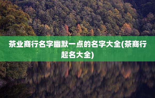 茶业商行名字幽默一点的名字大全(茶商行起名大全)