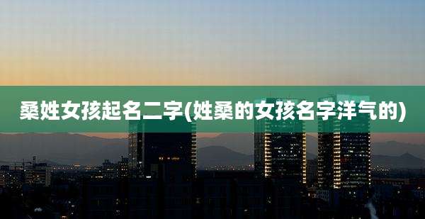 桑姓女孩起名二字(姓桑的女孩名字洋气的)