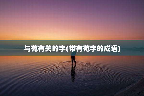 与苑有关的字(带有苑字的成语)