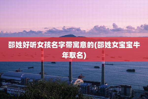 邵姓好听女孩名字带寓意的(邵姓女宝宝牛年取名)