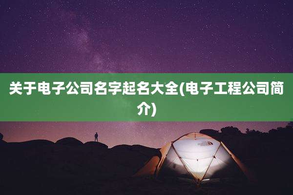 关于电子公司名字起名大全(电子工程公司简介)