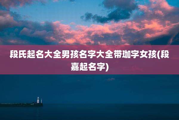 段氏起名大全男孩名字大全带珈字女孩(段嘉起名字)