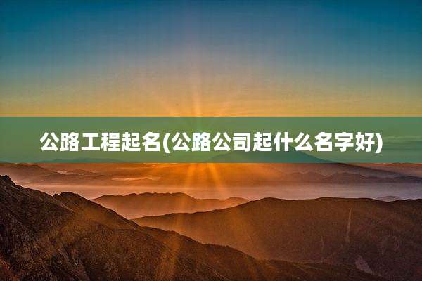 公路工程起名(公路公司起什么名字好)