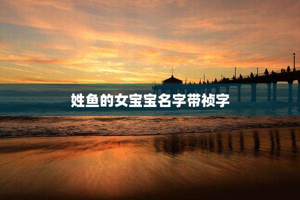 姓鱼的女宝宝名字带祯字