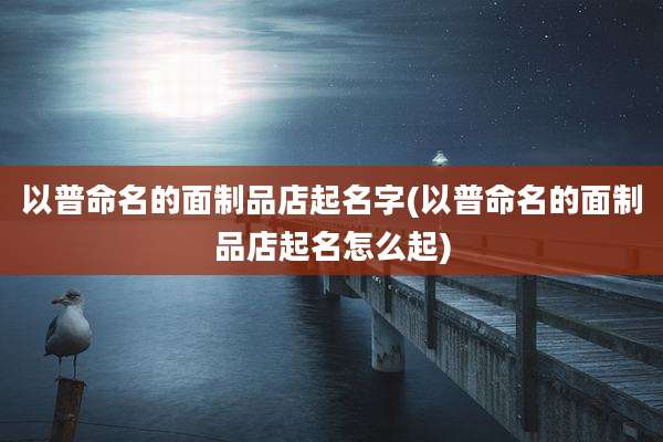 以普命名的面制品店起名字(以普命名的面制品店起名怎么起)