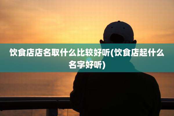 饮食店店名取什么比较好听(饮食店起什么名字好听)