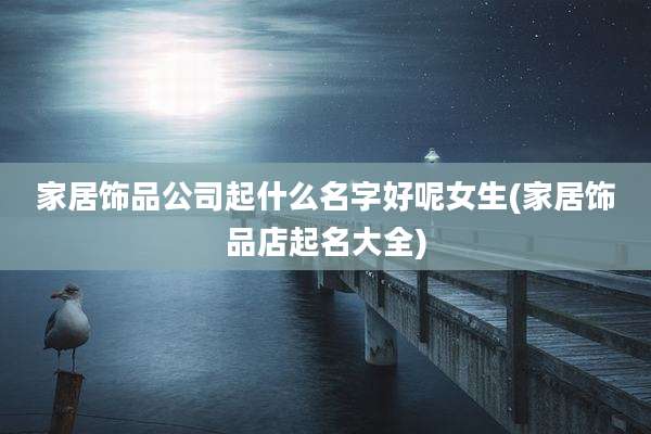 家居饰品公司起什么名字好呢女生(家居饰品店起名大全)