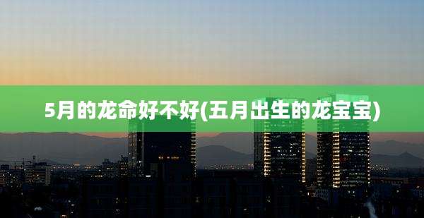 5月的龙命好不好(五月出生的龙宝宝)