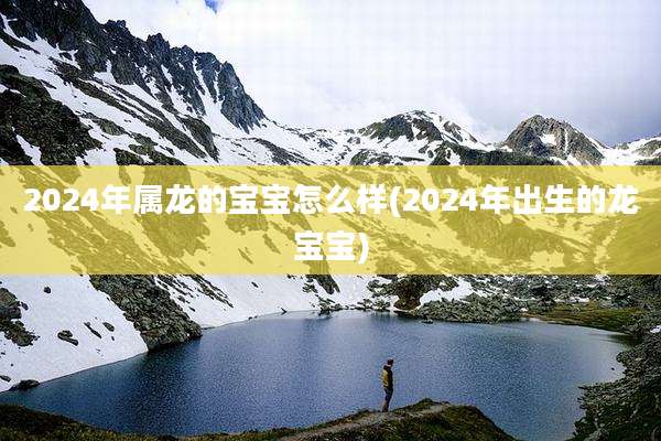 2024年属龙的宝宝怎么样(2024年出生的龙宝宝)