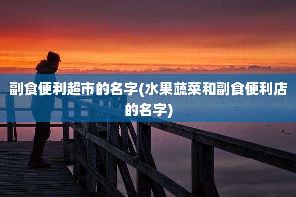 副食便利超市的名字(水果蔬菜和副食便利店的名字)