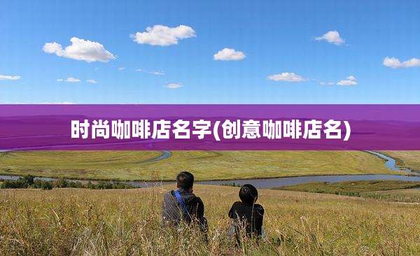 时尚咖啡店名字(创意咖啡店名)