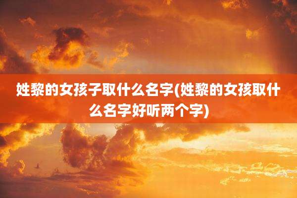 姓黎的女孩子取什么名字(姓黎的女孩取什么名字好听两个字)