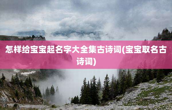 怎样给宝宝起名字大全集古诗词(宝宝取名古诗词)