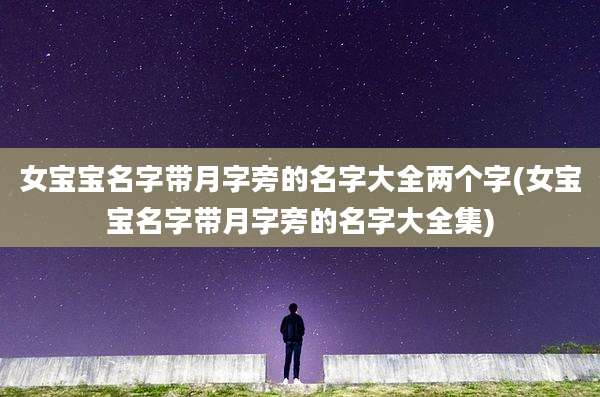 女宝宝名字带月字旁的名字大全两个字(女宝宝名字带月字旁的名字大全集)