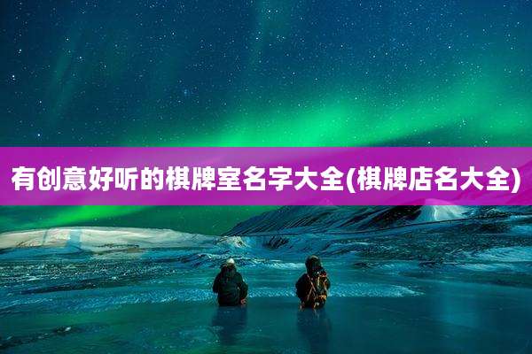 有创意好听的棋牌室名字大全(棋牌店名大全)