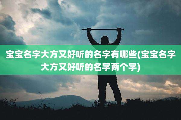 宝宝名字大方又好听的名字有哪些(宝宝名字大方又好听的名字两个字)
