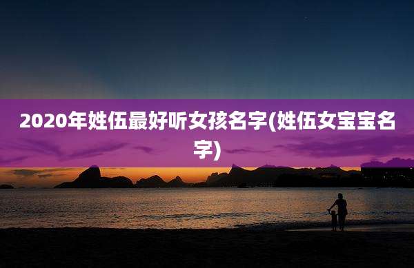 2020年姓伍最好听女孩名字(姓伍女宝宝名字)