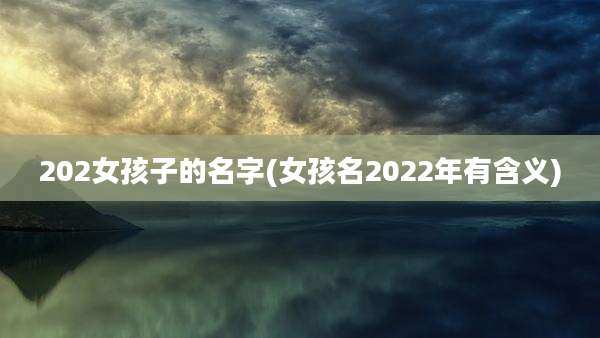 202女孩子的名字(女孩名2022年有含义)
