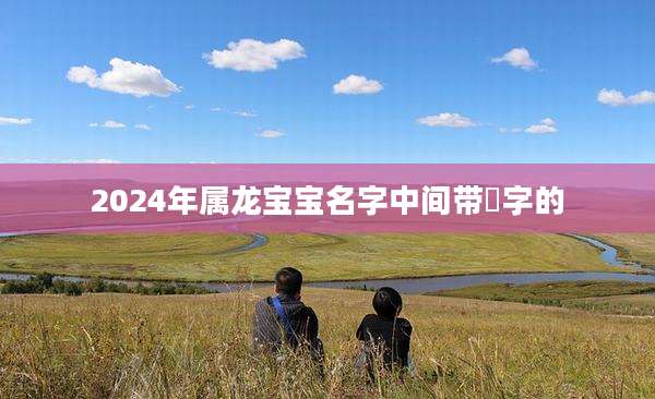 2024年属龙宝宝名字中间带莀字的