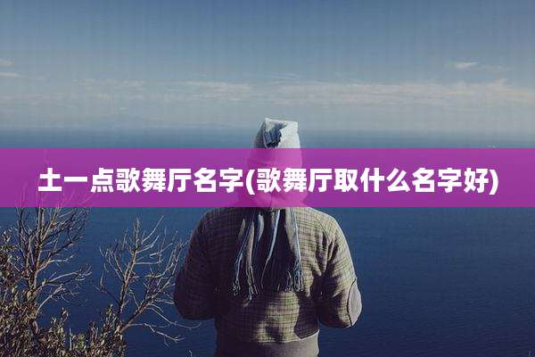 土一点歌舞厅名字(歌舞厅取什么名字好)