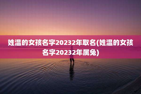 姓温的女孩名字20232年取名(姓温的女孩名字20232年属兔)