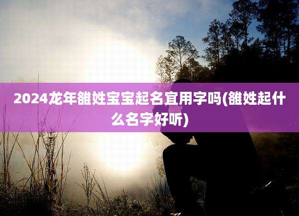 2024龙年雒姓宝宝起名宜用字吗(雒姓起什么名字好听)