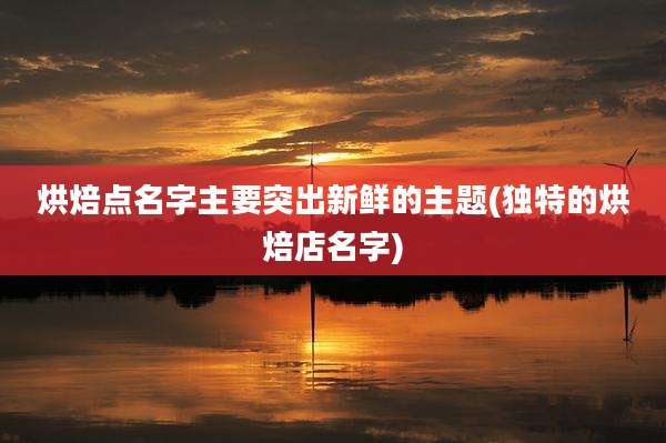 烘焙点名字主要突出新鲜的主题(独特的烘焙店名字)