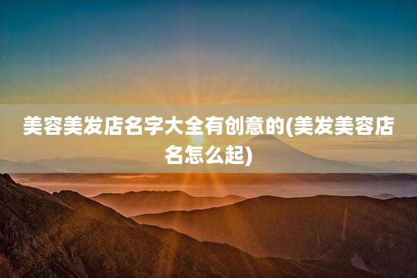 美容美发店名字大全有创意的(美发美容店名怎么起)