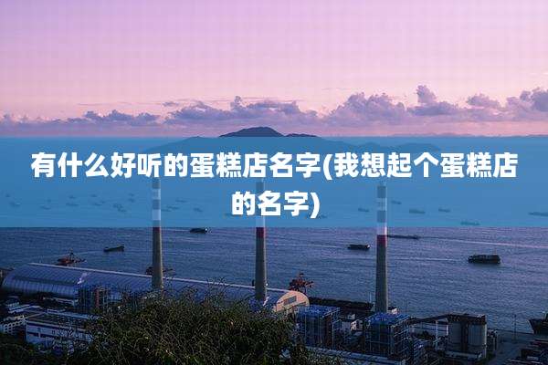 有什么好听的蛋糕店名字(我想起个蛋糕店的名字)